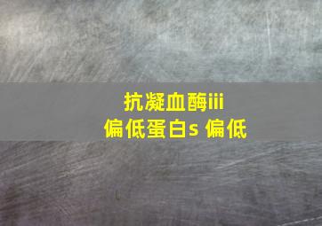 抗凝血酶iii偏低蛋白s 偏低